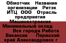 Обмотчик › Название организации ­ Ритэк-ИТЦ, ООО › Отрасль предприятия ­ Машиностроение › Минимальный оклад ­ 32 000 - Все города Работа » Вакансии   . Пермский край,Александровск г.